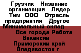 Грузчик › Название организации ­ Лидер Тим, ООО › Отрасль предприятия ­ Другое › Минимальный оклад ­ 18 000 - Все города Работа » Вакансии   . Приморский край,Владивосток г.